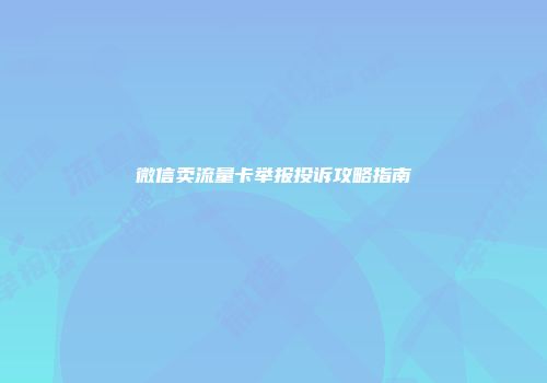 微信卖流量卡举报投诉攻略指南