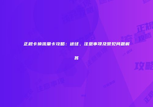 正规卡换流量卡攻略：途径、注意事项及常见问题解答