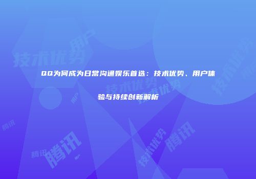 QQ为何成为日常沟通娱乐首选：技术优势、用户体验与持续创新解析