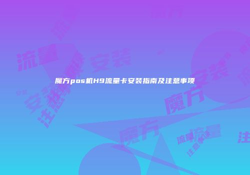 魔方pos机H9流量卡安装指南及注意事项