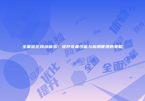 全面优化网络体验：提升设备性能与应用管理的策略