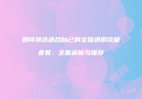 如何挑选适合自己的全国通用流量套餐：全面解析与推荐