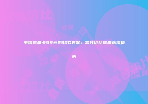 电信流量卡99元230G套餐：高性价比流量选择指南