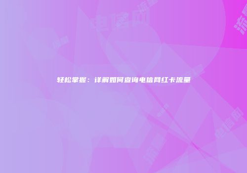 轻松掌握：详解如何查询电信网红卡流量
