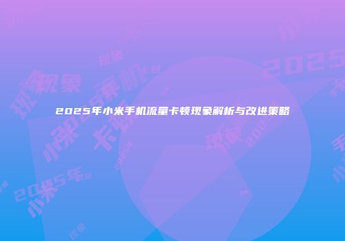 2025年小米手机流量卡顿现象解析与改进策略