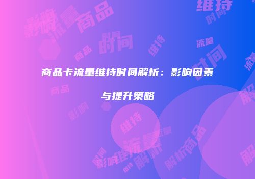 商品卡流量维持时间解析：影响因素与提升策略
