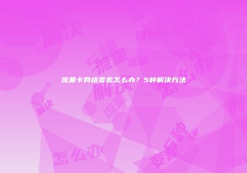 流量卡网络变差怎么办？5种解决方法