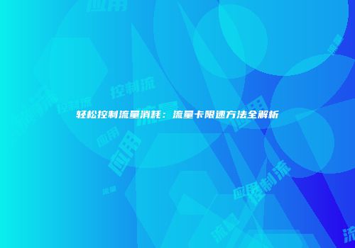 轻松控制流量消耗：流量卡限速方法全解析