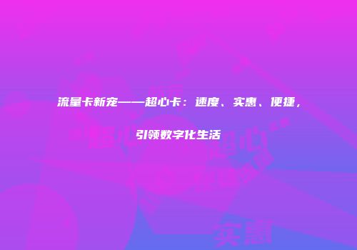 流量卡新宠——超心卡：速度、实惠、便捷，引领数字化生活
