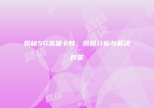 揭秘5G流量卡顿：原因分析与解决对策