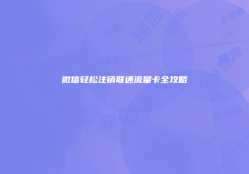 微信轻松注销联通流量卡全攻略