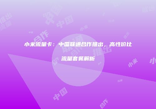 小米流量卡：中国联通合作推出，高性价比流量套餐解析