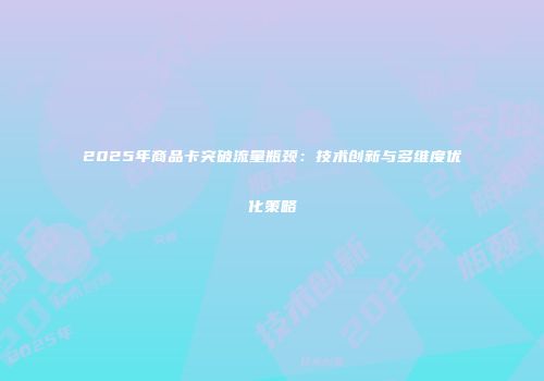 2025年商品卡突破流量瓶颈：技术创新与多维度优化策略