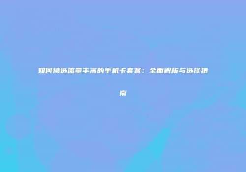 如何挑选流量丰富的手机卡套餐：全面解析与选择指南