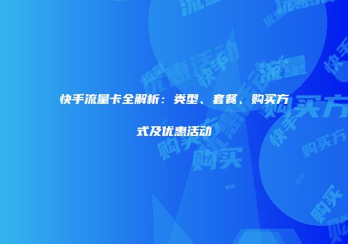 快手流量卡全解析：类型、套餐、购买方式及优惠活动