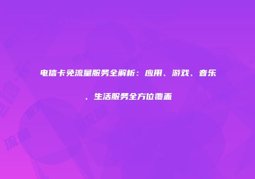 电信卡免流量服务全解析：应用、游戏、音乐、生活服务全方位覆盖