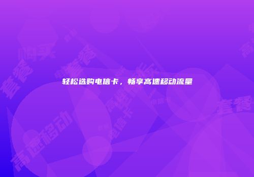轻松选购电信卡，畅享高速移动流量