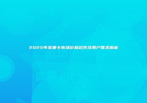 2025年流量卡市场价格趋势及用户需求解析