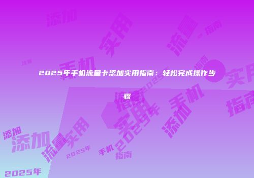 2025年手机流量卡添加实用指南：轻松完成操作步骤