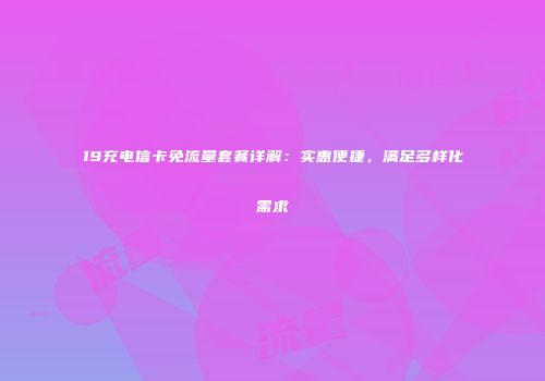 19充电信卡免流量套餐详解：实惠便捷，满足多样化需求