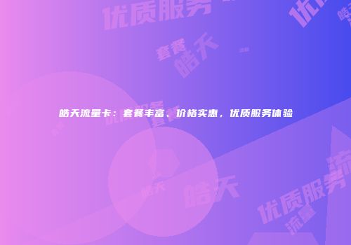 皓天流量卡：套餐丰富、价格实惠，优质服务体验