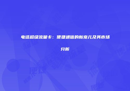 电话超级流量卡：便捷通信的新宠儿及其市场分析