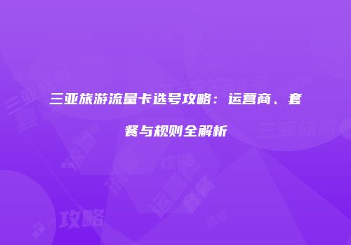 三亚旅游流量卡选号攻略：运营商、套餐与规则全解析