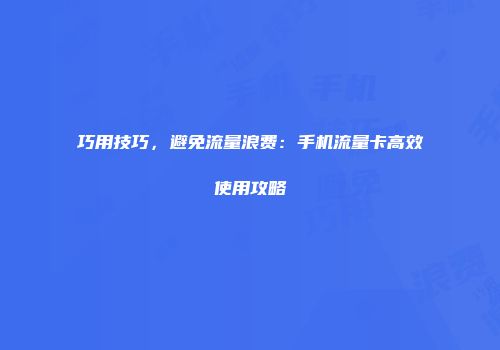 巧用技巧，避免流量浪费：手机流量卡高效使用攻略