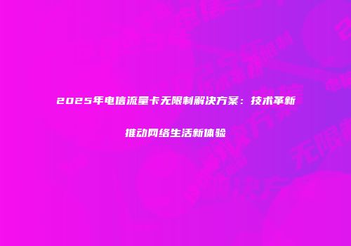 2025年电信流量卡无限制解决方案：技术革新推动网络生活新体验
