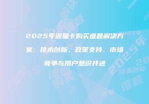 2025年流量卡购买难题解决方案：技术创新、政策支持、市场竞争与用户意识并进