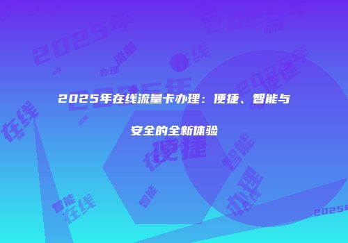 2025年在线流量卡办理：便捷、智能与安全的全新体验
