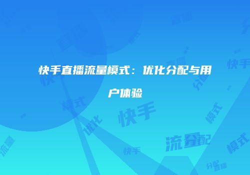 快手直播流量模式：优化分配与用户体验
