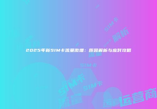 2025年新SIM卡流量激增：原因解析与应对攻略