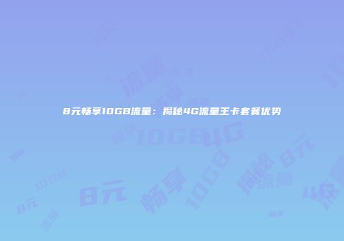 8元畅享10GB流量：揭秘4G流量王卡套餐优势