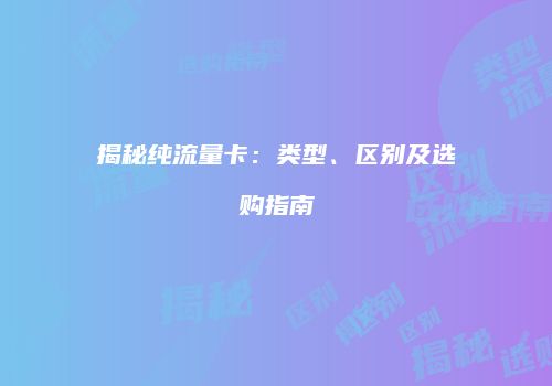 揭秘纯流量卡：类型、区别及选购指南