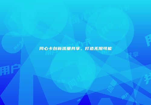 同心卡创新流量共享，打造无限可能