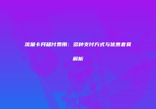 流量卡月租付费用：多种支付方式与优惠套餐解析