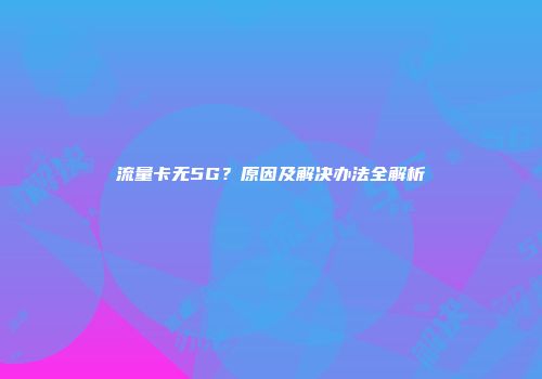 流量卡无5G？原因及解决办法全解析
