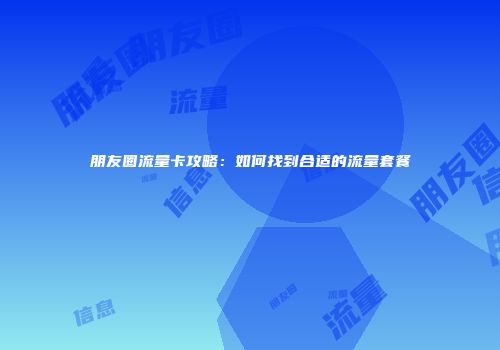 朋友圈流量卡攻略：如何找到合适的流量套餐