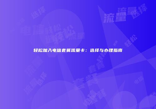 轻松加入电信套餐流量卡：选择与办理指南