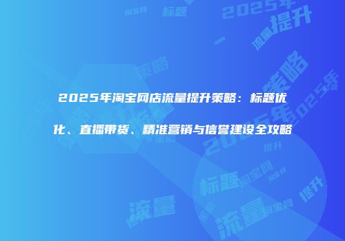 2025年淘宝网店流量提升策略：标题优化、直播带货、精准营销与信誉建设全攻略