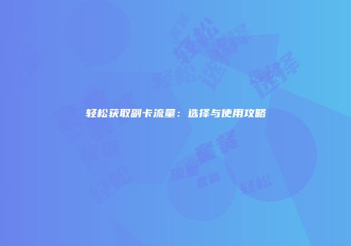 轻松获取副卡流量：选择与使用攻略