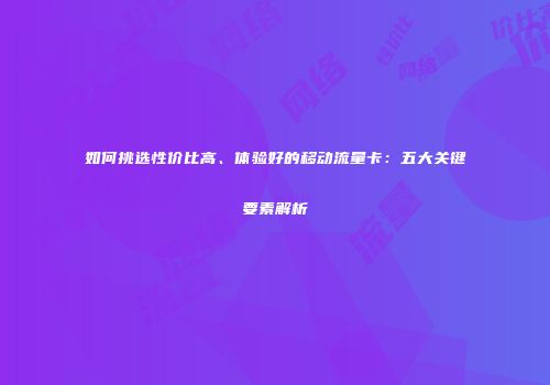 如何挑选性价比高、体验好的移动流量卡：五大关键要素解析