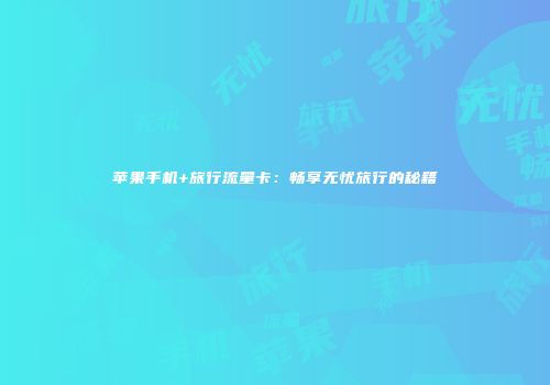 苹果手机+旅行流量卡：畅享无忧旅行的秘籍