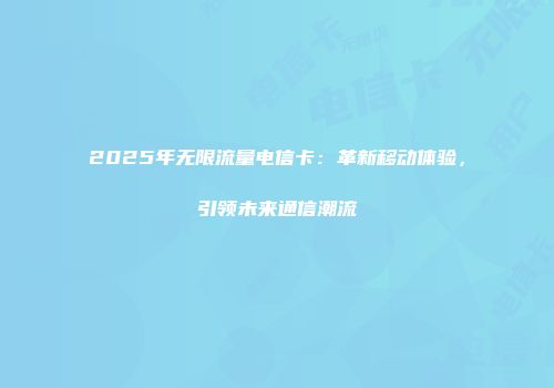 2025年无限流量电信卡：革新移动体验，引领未来通信潮流