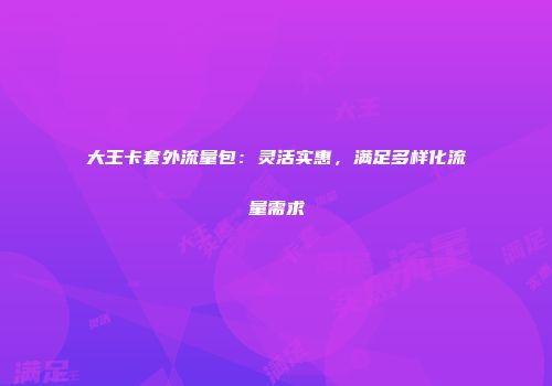 大王卡套外流量包：灵活实惠，满足多样化流量需求