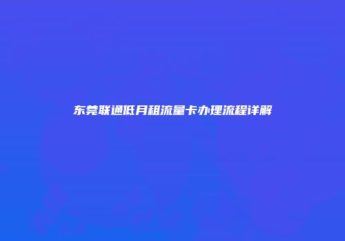 东莞联通低月租流量卡办理流程详解