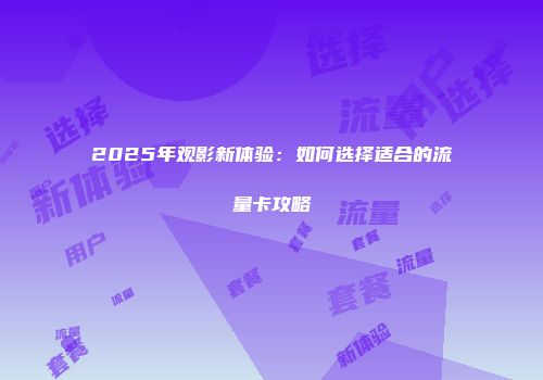 2025年观影新体验：如何选择适合的流量卡攻略