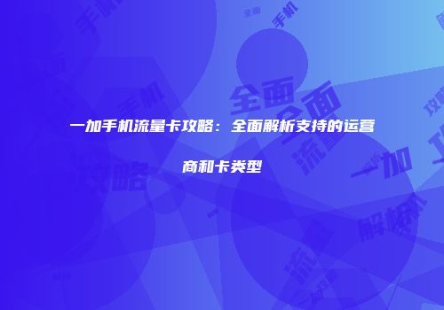一加手机流量卡攻略：全面解析支持的运营商和卡类型