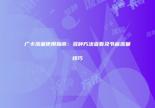 广卡流量使用指南：多种方法查看及节省流量技巧